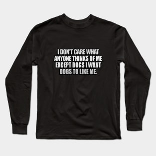 I Don't Care What Anyone Thinks Of Me Except Dogs I Want Dogs To Like Me Long Sleeve T-Shirt